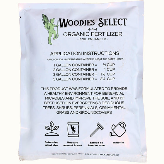 woodie's select 4-4-4 organic fertilizer soil enhancer. This product was formulated to provide a healthy environent for beneficial microbes and iprove the soil and is best used on evergreens & deciduous trees, shrubs, perennials, ornamental grass and groundcovers